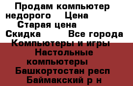 Продам компьютер, недорого! › Цена ­ 12 000 › Старая цена ­ 13 999 › Скидка ­ 10 - Все города Компьютеры и игры » Настольные компьютеры   . Башкортостан респ.,Баймакский р-н